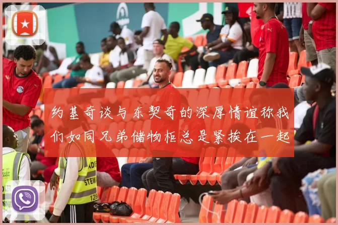 约基奇谈与东契奇的深厚情谊称我们如同兄弟储物柜总是紧挨在一起