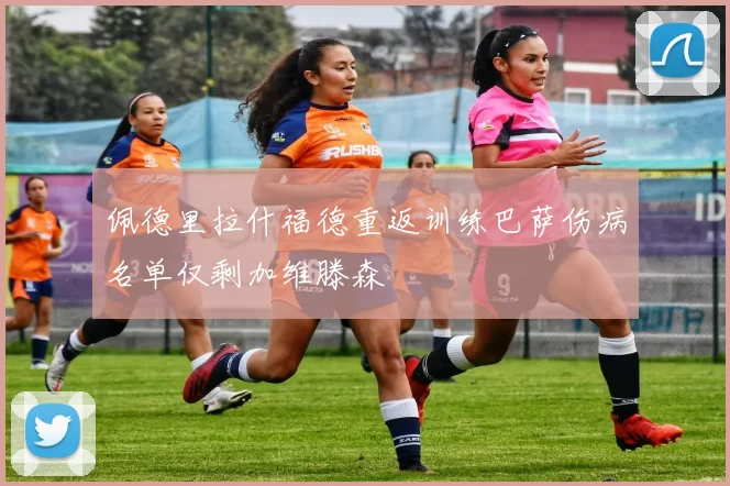 佩德里拉什福德重返训练巴萨伤病名单仅剩加维滕森