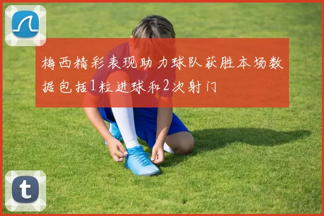 梅西精彩表现助力球队获胜本场数据包括1粒进球和2次射门