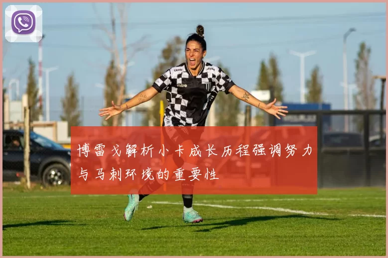 博雷戈解析小卡成长历程强调努力与马刺环境的重要性