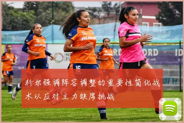 科尔强调阵容调整的重要性简化战术以应对主力缺席挑战