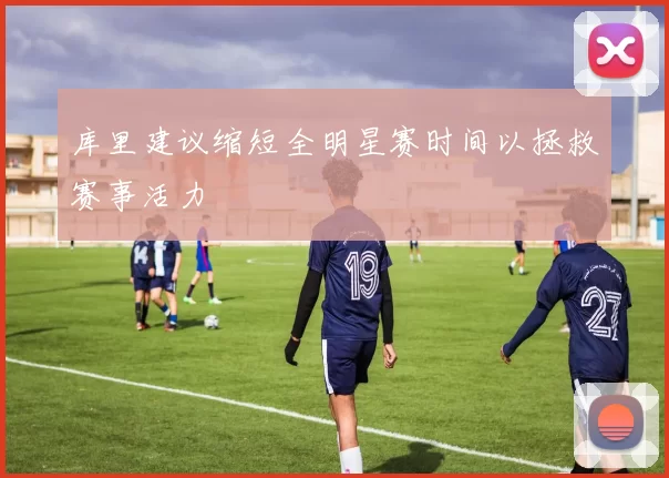 库里建议缩短全明星赛时间以拯救赛事活力