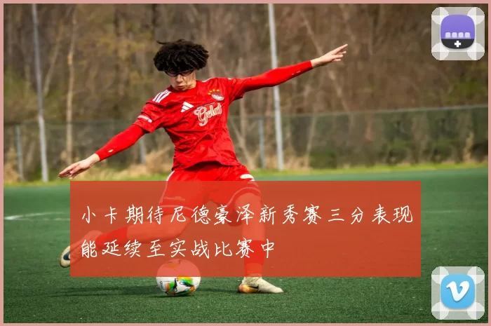 小卡期待尼德豪泽新秀赛三分表现能延续至实战比赛中