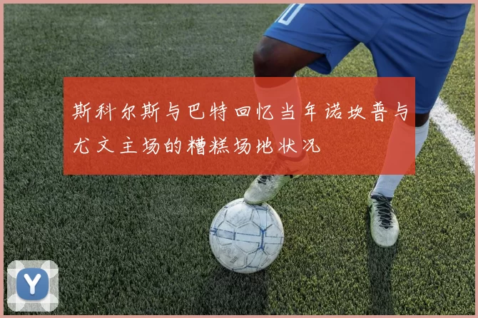 斯科尔斯与巴特回忆当年诺坎普与尤文主场的糟糕场地状况