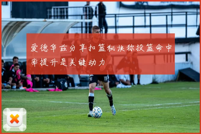 爱德华兹分享扣篮秘诀称投篮命中率提升是关键动力