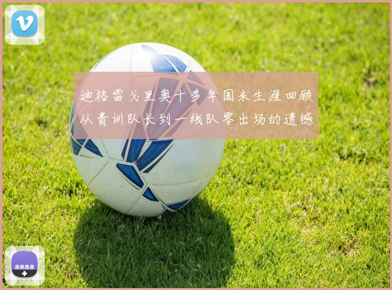 迪格雷戈里奥十多年国米生涯回顾从青训队长到一线队零出场的遗憾