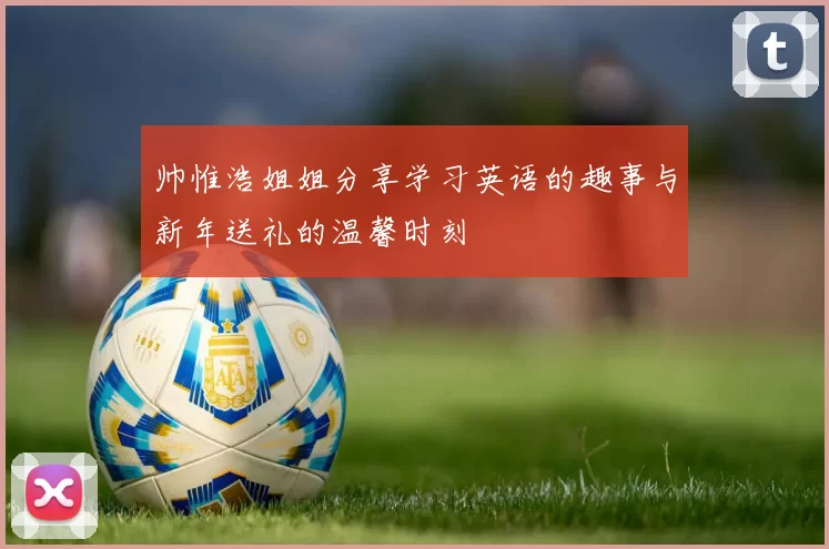 帅惟浩姐姐分享学习英语的趣事与新年送礼的温馨时刻