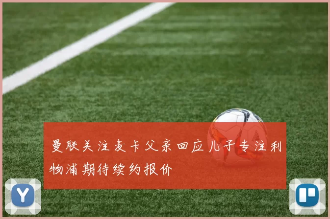 曼联关注麦卡父亲回应儿子专注利物浦期待续约报价
