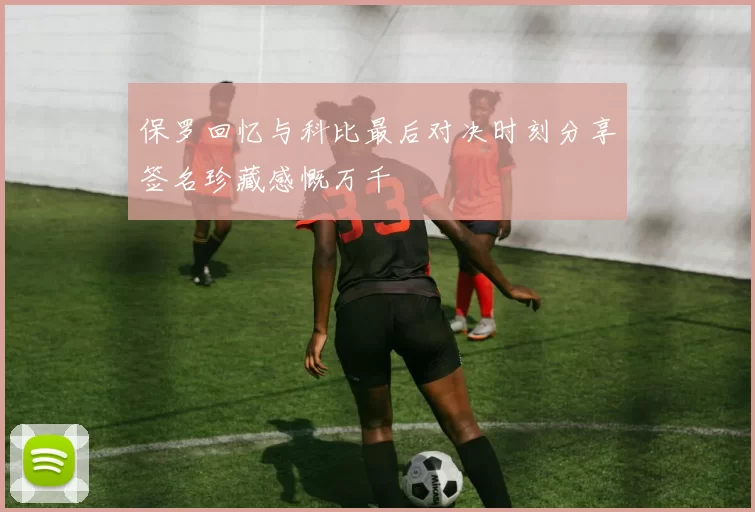 保罗回忆与科比最后对决时刻分享签名珍藏感慨万千