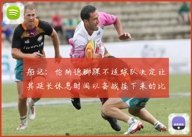 船记：伦纳德脚踝不适球队决定让其延长休息时间以备战接下来的比赛
