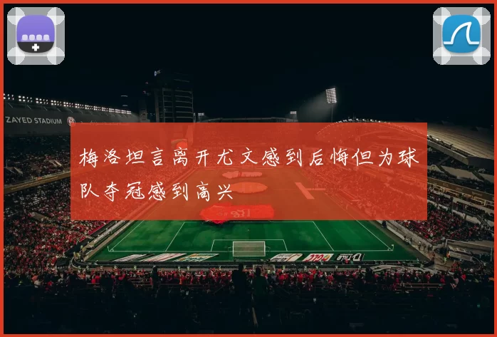 梅洛坦言离开尤文感到后悔但为球队夺冠感到高兴