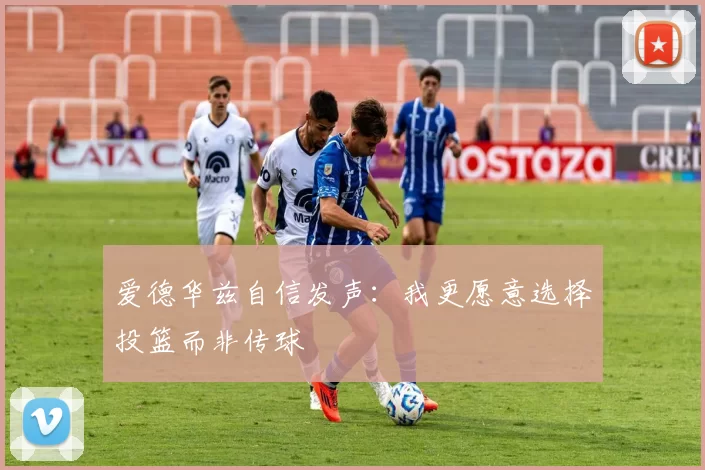 爱德华兹自信发声：我更愿意选择投篮而非传球