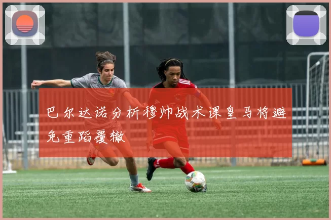 巴尔达诺分析穆帅战术课皇马将避免重蹈覆辙
