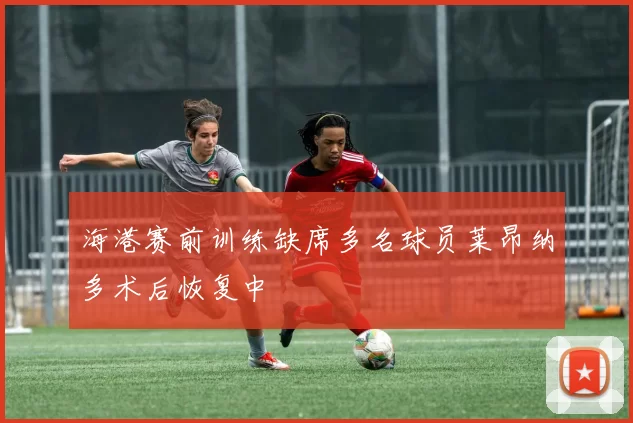 海港赛前训练缺席多名球员莱昂纳多术后恢复中