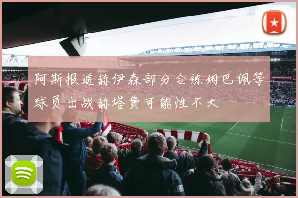 阿斯报道赫伊森部分合练姆巴佩等球员出战赫塔费可能性不大