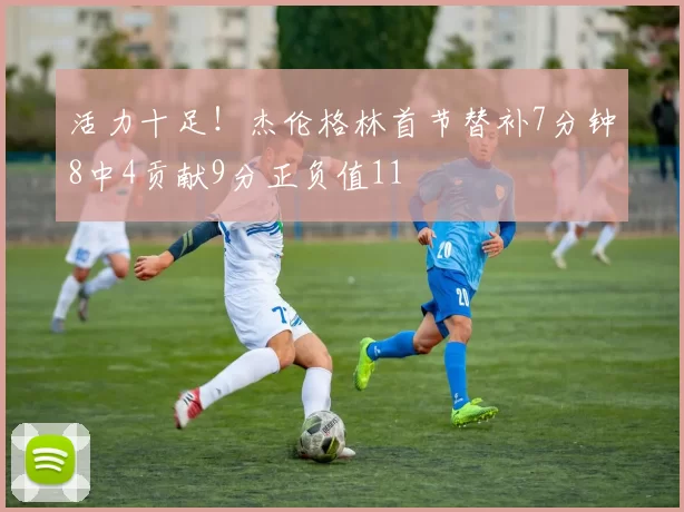 活力十足！杰伦格林首节替补7分钟8中4贡献9分正负值11