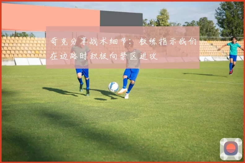 奇克分享战术细节：教练指示我们在边路时积极向禁区进攻
