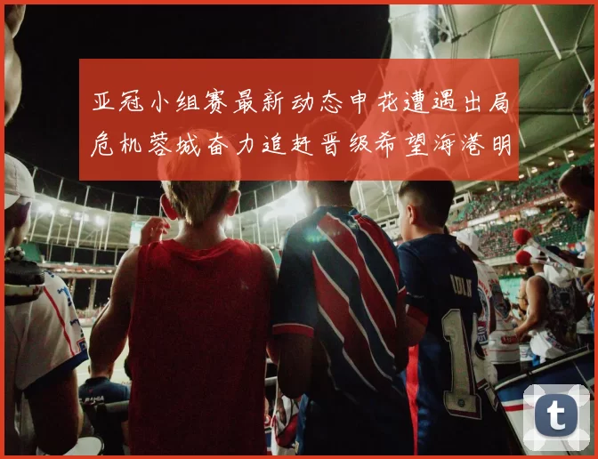 亚冠小组赛最新动态申花遭遇出局危机蓉城奋力追赶晋级希望海港明日迎战挑战