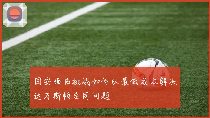 国安面临挑战如何以最低成本解决达万斯帕合同问题