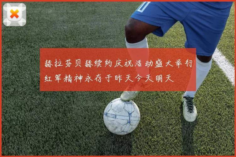 赫拉芬贝赫续约庆祝活动盛大举行红军精神永存于昨天今天明天