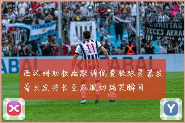 西汉姆助教幽默调侃曼联球员蓄发哥头发将长至屁股的搞笑瞬间