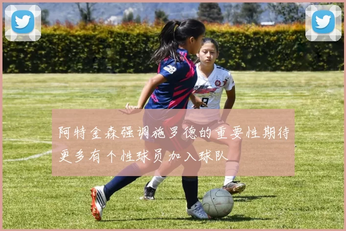 阿特金森强调施罗德的重要性期待更多有个性球员加入球队