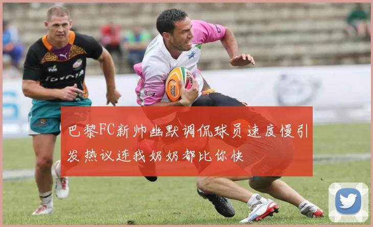 巴黎FC新帅幽默调侃球员速度慢引发热议连我奶奶都比你快