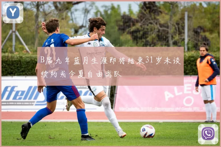 B席九年蓝月生涯即将结束31岁未谈续约或今夏自由离队