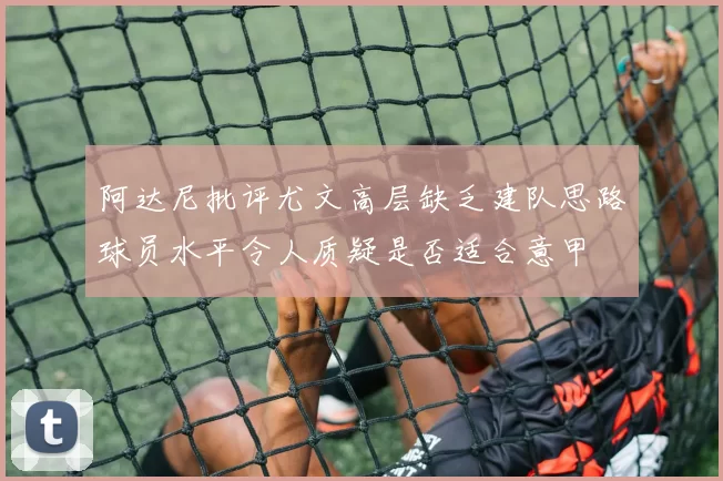 阿达尼批评尤文高层缺乏建队思路球员水平令人质疑是否适合意甲