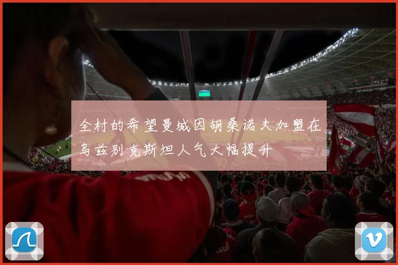 全村的希望曼城因胡桑诺夫加盟在乌兹别克斯坦人气大幅提升