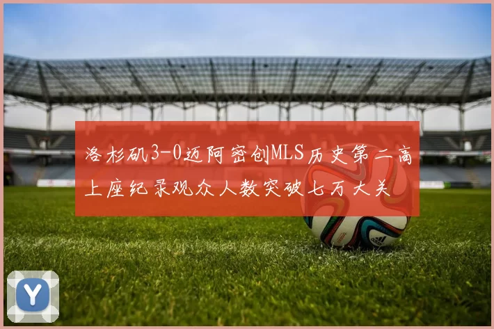 洛杉矶3-0迈阿密创MLS历史第二高上座纪录观众人数突破七万大关