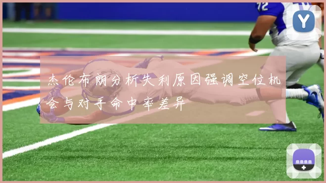 杰伦布朗分析失利原因强调空位机会与对手命中率差异