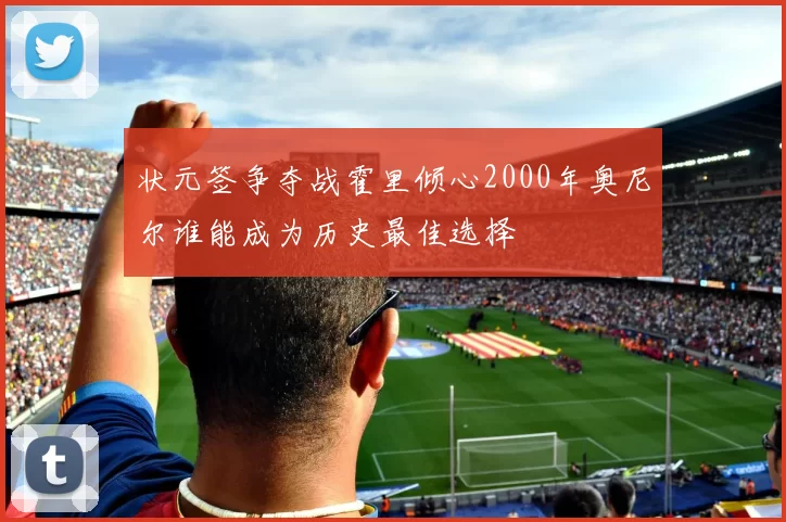 状元签争夺战霍里倾心2000年奥尼尔谁能成为历史最佳选择
