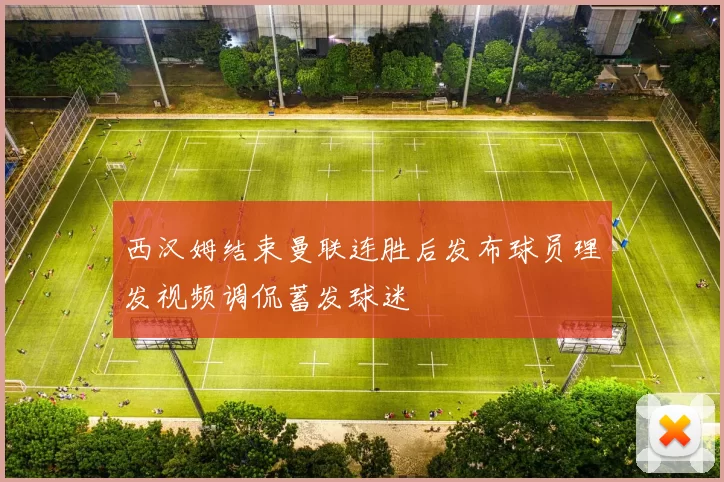 西汉姆结束曼联连胜后发布球员理发视频调侃蓄发球迷