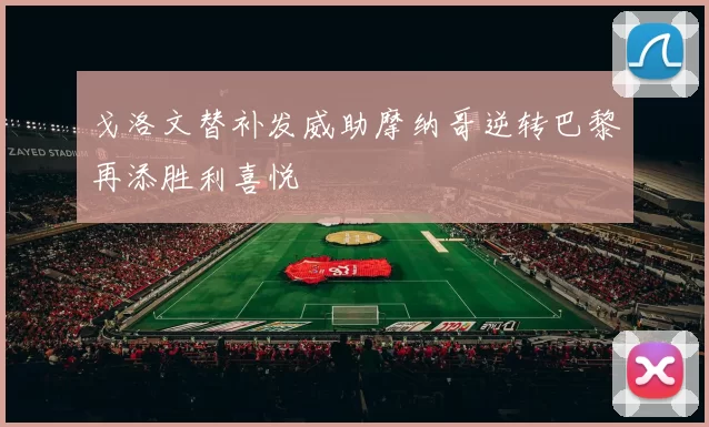 戈洛文替补发威助摩纳哥逆转巴黎再添胜利喜悦